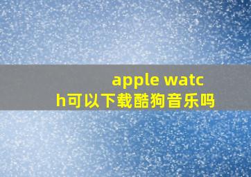 apple watch可以下载酷狗音乐吗